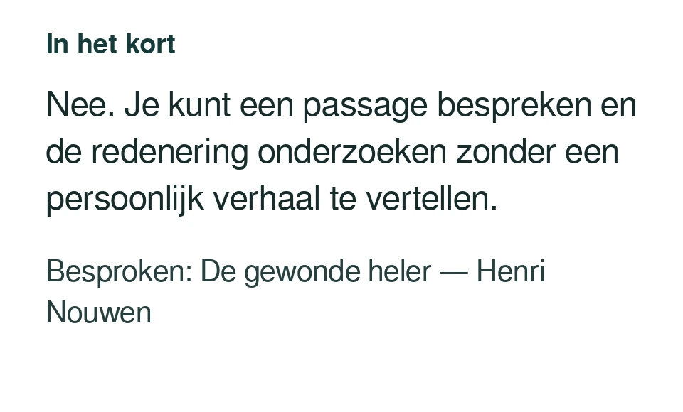 Nee. Je kunt een passage bespreken en de redenering onderzoeken zonder een persoonlijk verhaal te vertellen. Besproken: De gewonde heler — Henri Nouwen.