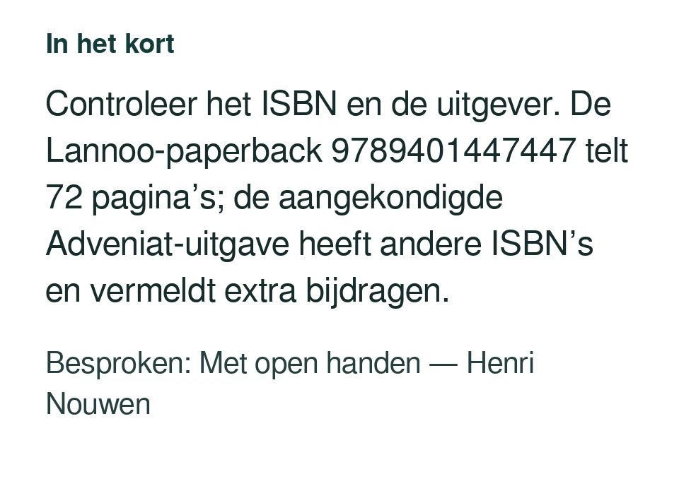 Controleer het ISBN en de uitgever. De Lannoo-paperback 9789401447447 telt 72 pagina’s; de aangekondigde Adveniat-uitgave heeft andere ISBN’s en vermeldt extra bijdragen. Besproken: Met open handen — Henri Nouwen.