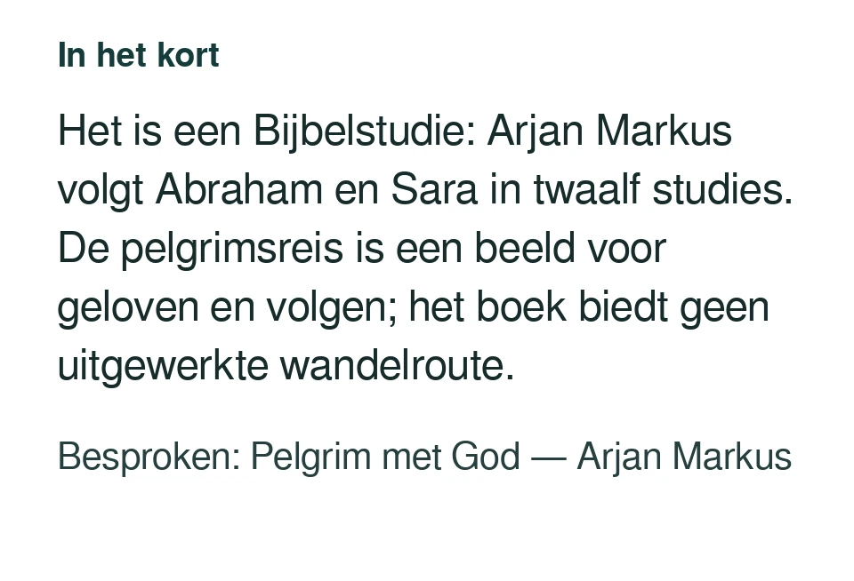 Het is een Bijbelstudie: Arjan Markus volgt Abraham en Sara in twaalf studies. De pelgrimsreis is een beeld voor geloven en volgen; het boek biedt geen uitgewerkte wandelroute. Besproken: Pelgrim met God — Arjan Markus.