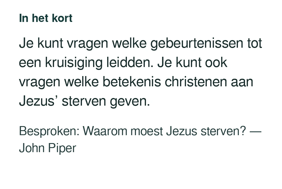 Je kunt vragen welke gebeurtenissen tot een kruisiging leidden. Je kunt ook vragen welke betekenis christenen aan Jezus’ sterven geven. Besproken: Waarom moest Jezus sterven? — John Piper.