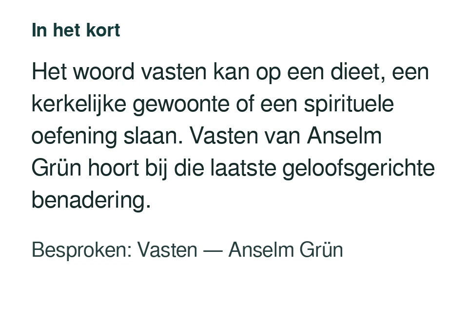 Het woord vasten kan op een dieet, een kerkelijke gewoonte of een spirituele oefening slaan. Vasten van Anselm Grün hoort bij die laatste geloofsgerichte benadering. Besproken: Vasten — Anselm Grün.