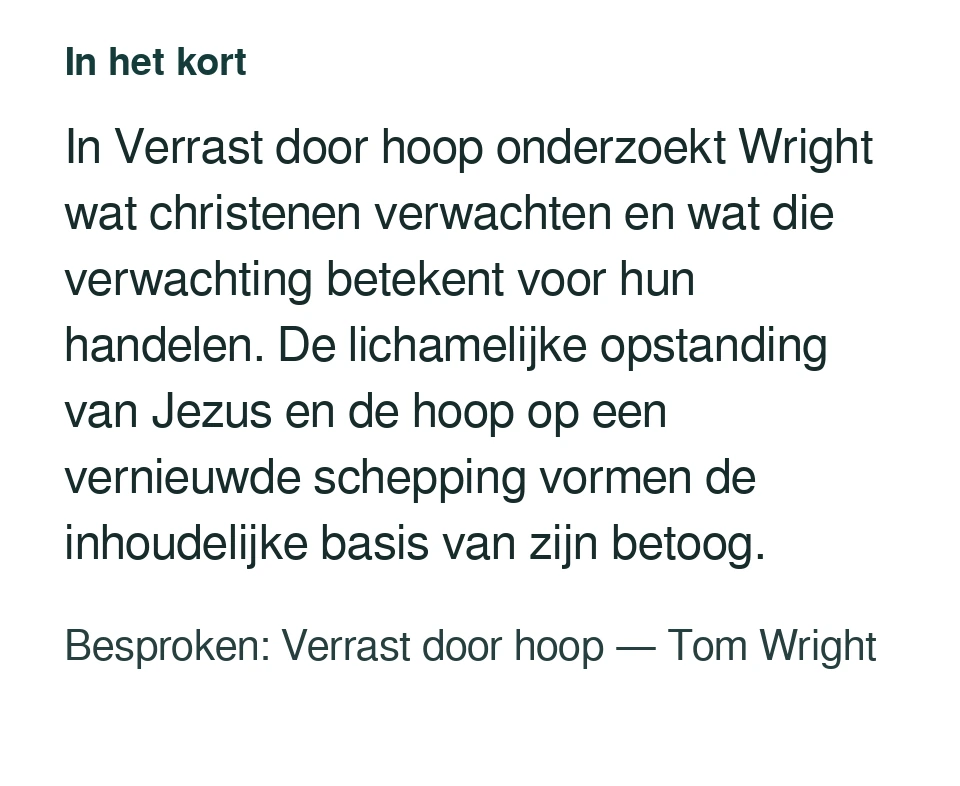 In Verrast door hoop onderzoekt Wright wat christenen verwachten en wat die verwachting betekent voor hun handelen. De lichamelijke opstanding van Jezus en de hoop op een vernieuwde schepping vormen de inhoudelijke basis van zijn betoog. Besproken: Verrast door hoop — Tom Wright.